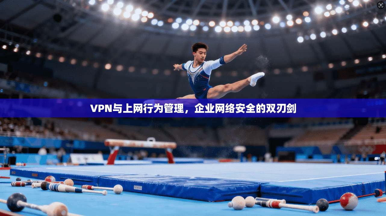 VPN与上网行为管理，企业网络安全的双刃剑