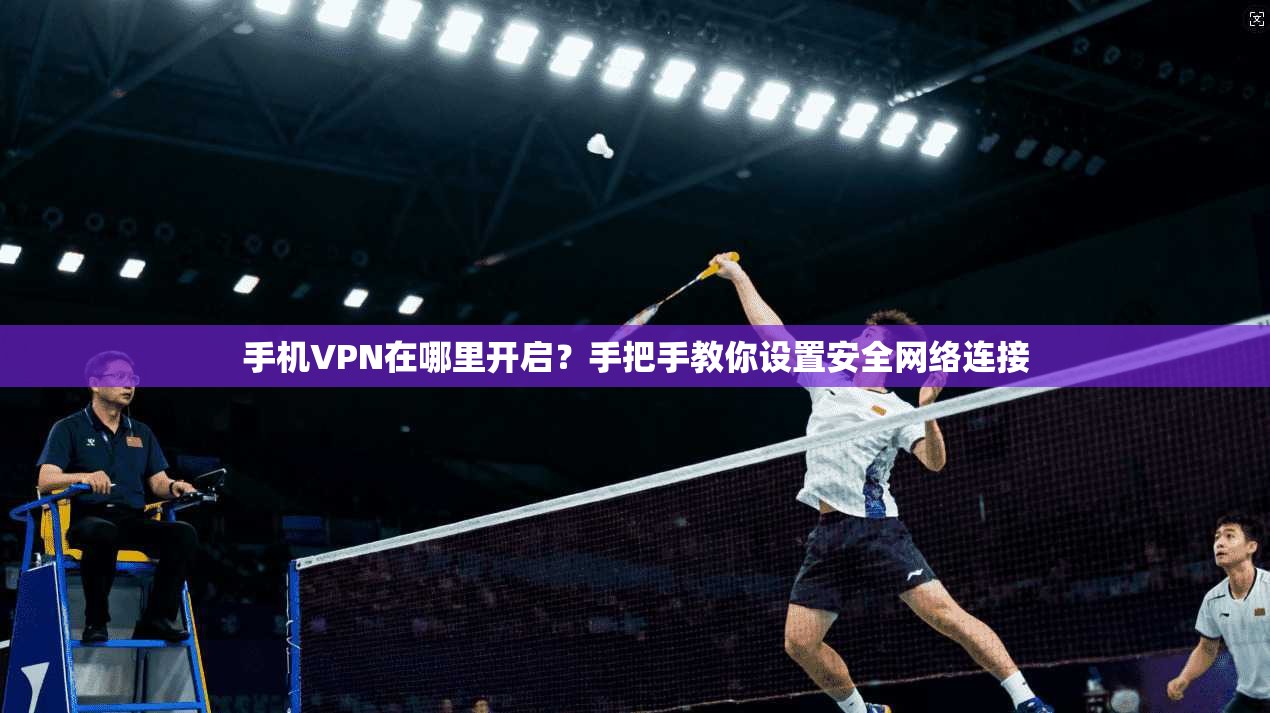 手机VPN在哪里开启？手把手教你设置安全网络连接