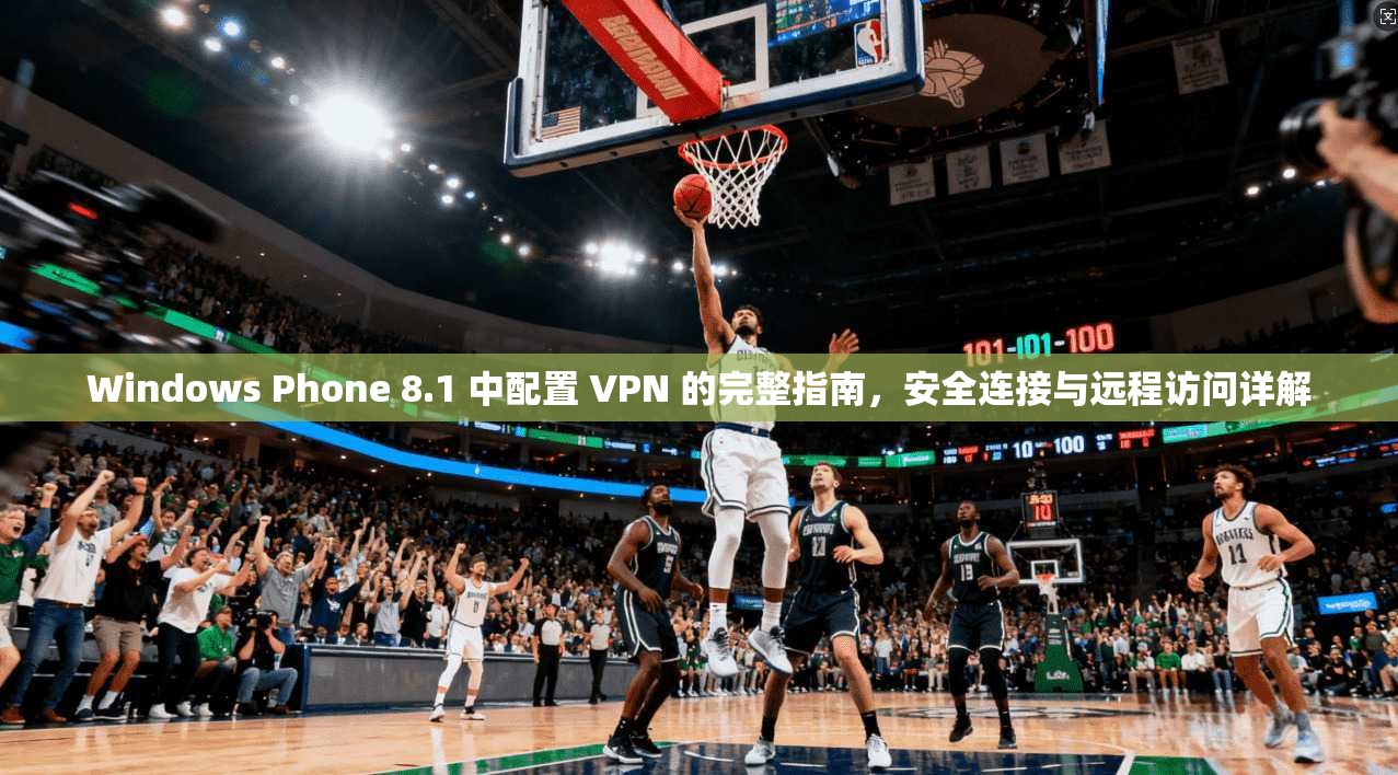 Windows Phone 8.1 中配置 VPN 的完整指南,安全连接与远程访问详解 Windows Phone 8.1 中配置 VPN 的完整指南,安全连接与远程访问详解
