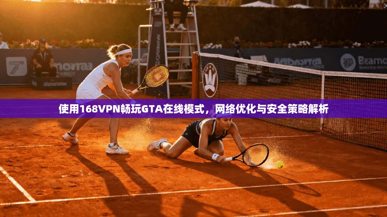 使用168VPN畅玩GTA在线模式，网络优化与安全策略解析