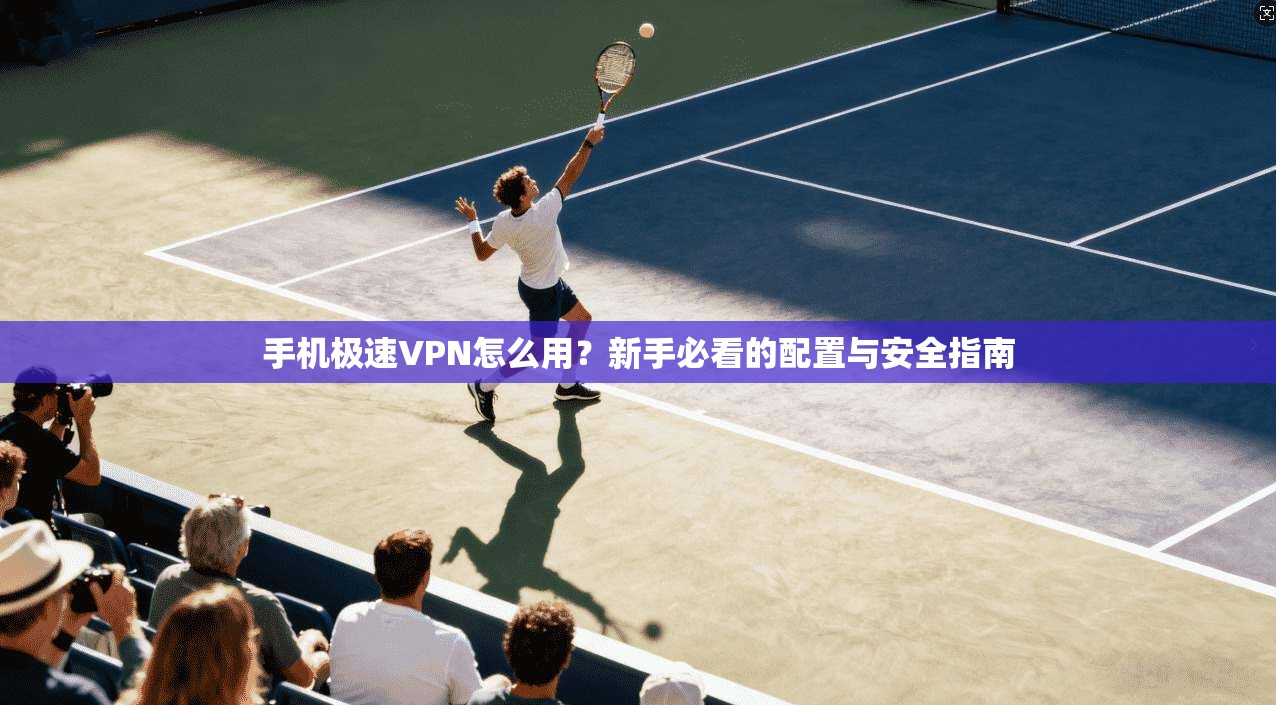手机极速VPN怎么用?新手必看的配置与安全指南 手机极速VPN怎么用?新手必看的配置与安全指南