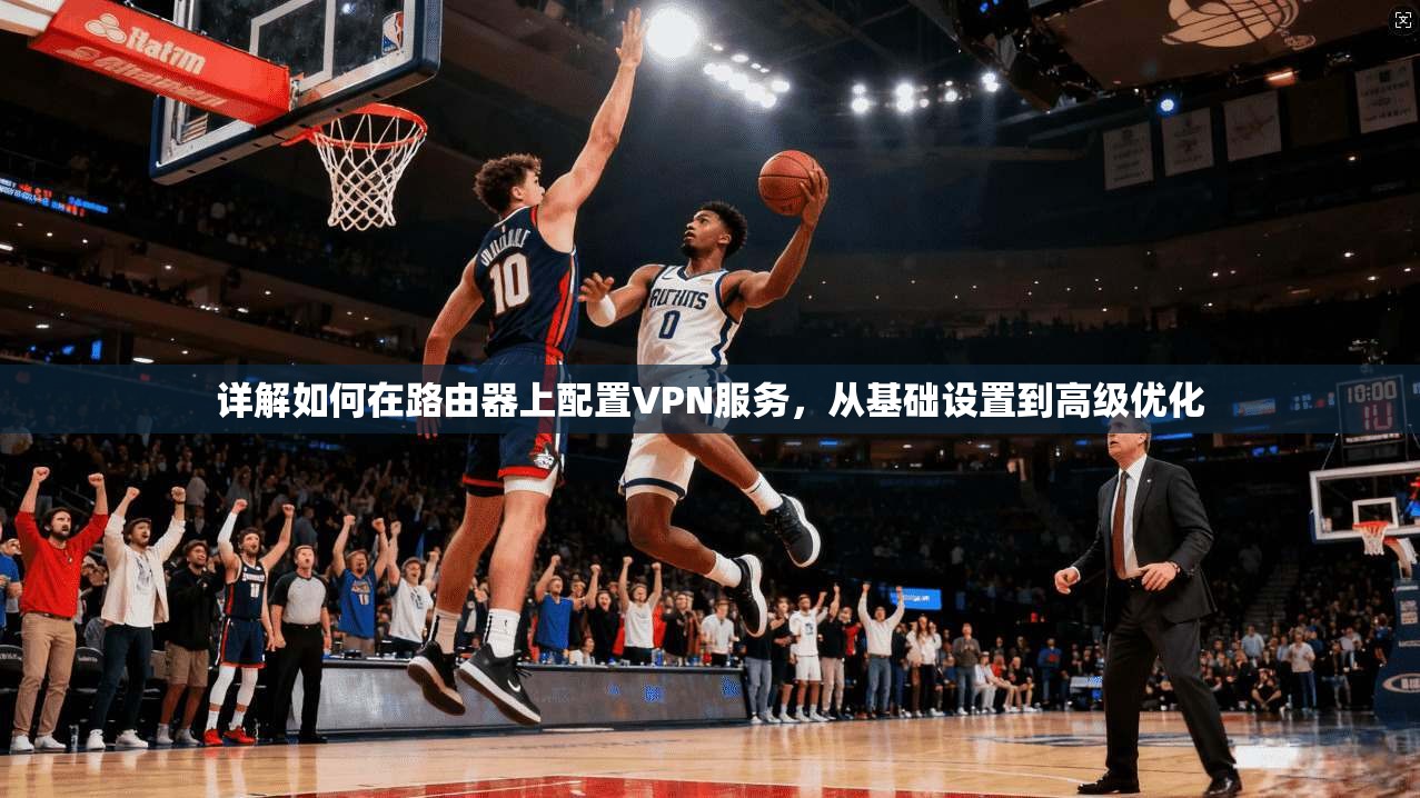 详解如何在路由器上配置VPN服务，从基础设置到高级优化