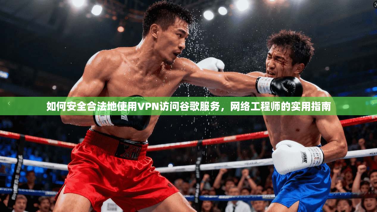 如何安全合法地使用VPN访问谷歌服务，网络工程师的实用指南