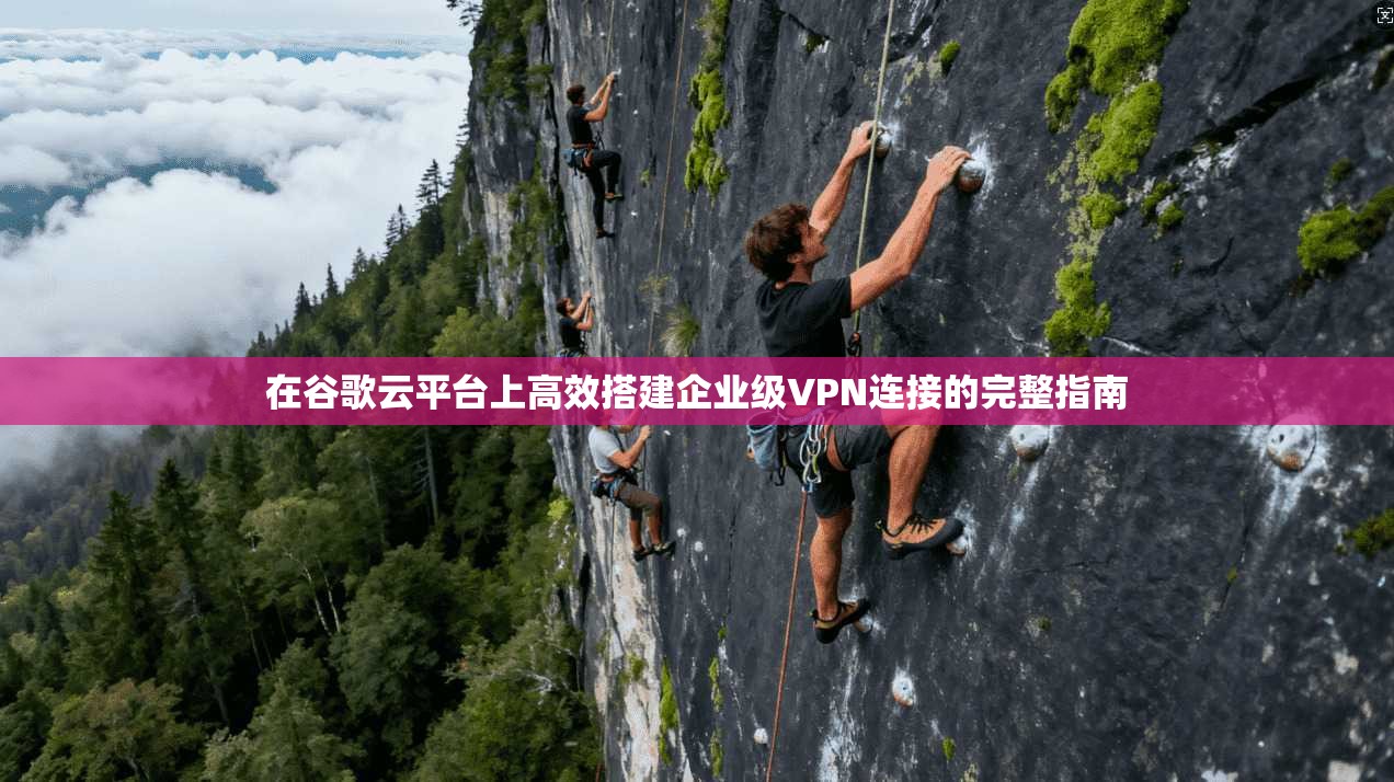在谷歌云平台上高效搭建企业级VPN连接的完整指南