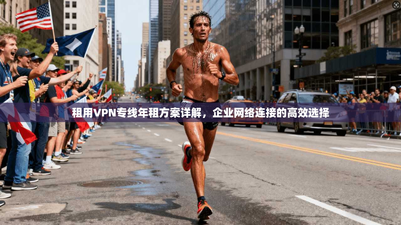 租用VPN专线年租方案详解，企业网络连接的高效选择