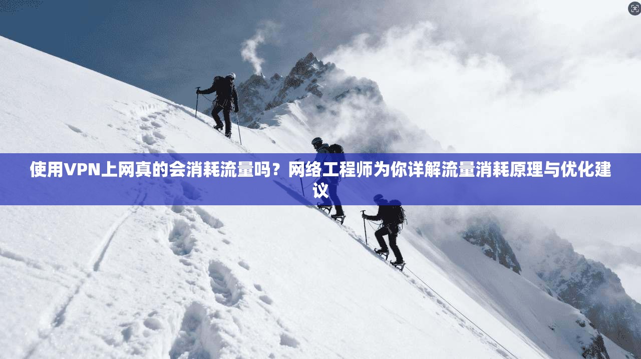 使用VPN上网真的会消耗流量吗?网络工程师为你详解流量消耗原理与优化建议 使用VPN上网真的会消耗流量吗?网络工程师为你详解流量消耗原理与优化建议