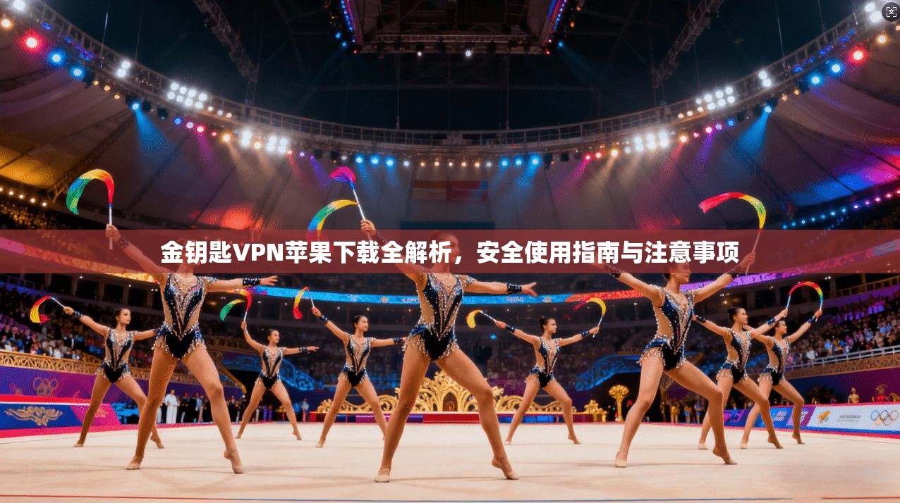金钥匙VPN苹果下载全解析，安全使用指南与注意事项