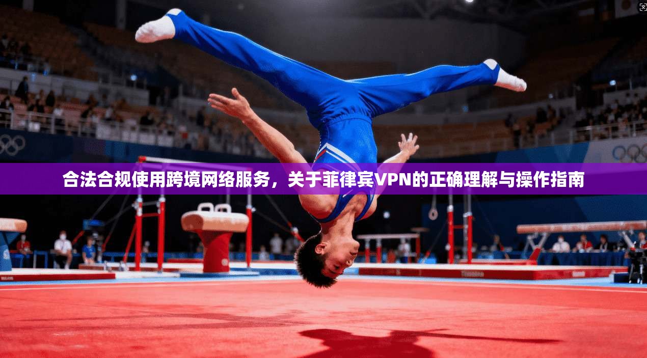 合法合规使用跨境网络服务，关于菲律宾VPN的正确理解与操作指南