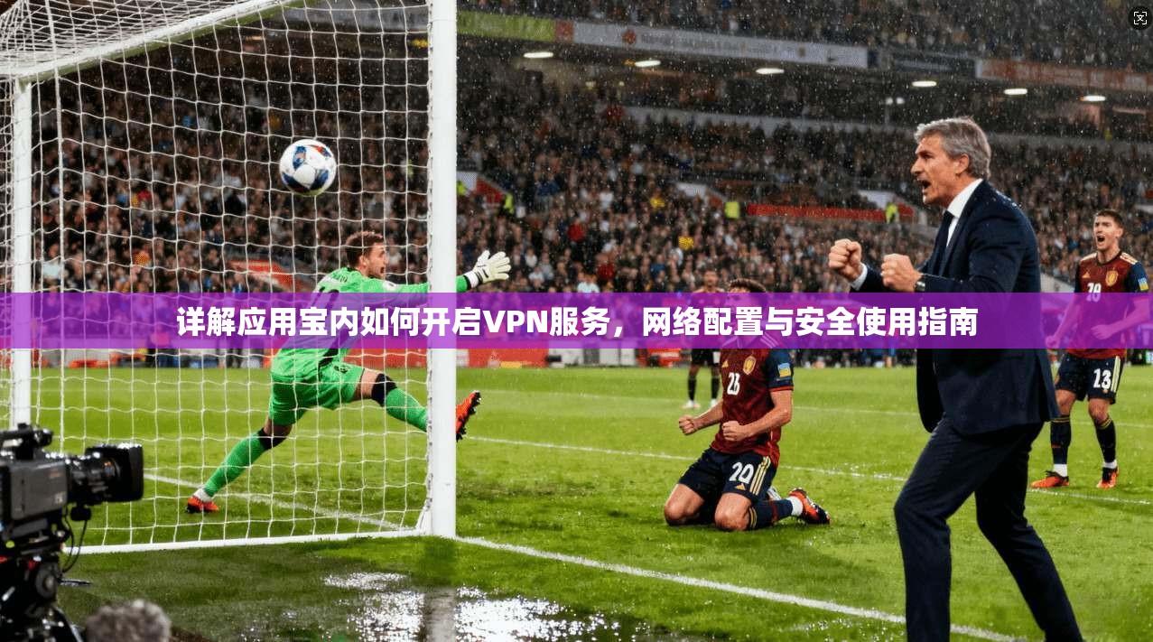 详解应用宝内如何开启VPN服务,网络配置与安全使用指南 详解应用宝内如何开启VPN服务,网络配置与安全使用指南