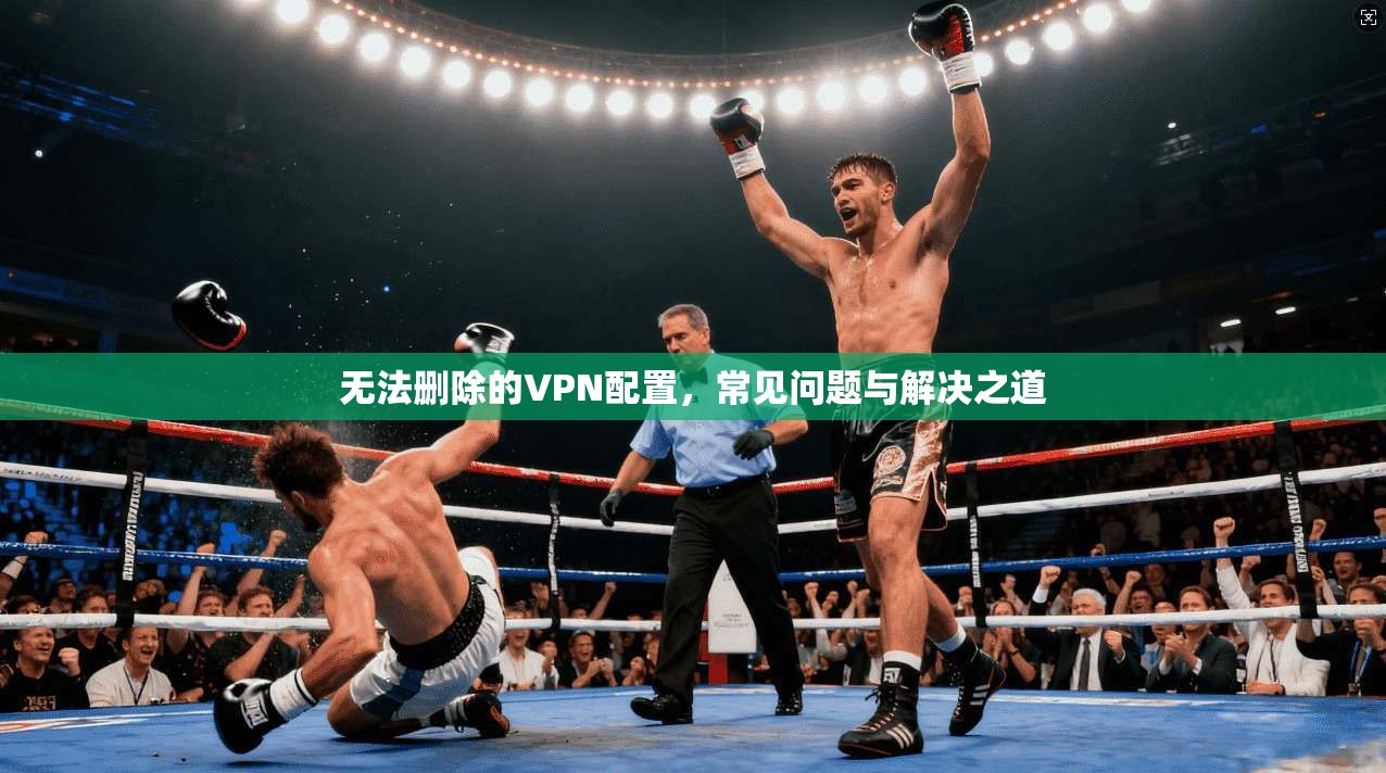 无法删除的VPN配置，常见问题与解决之道
