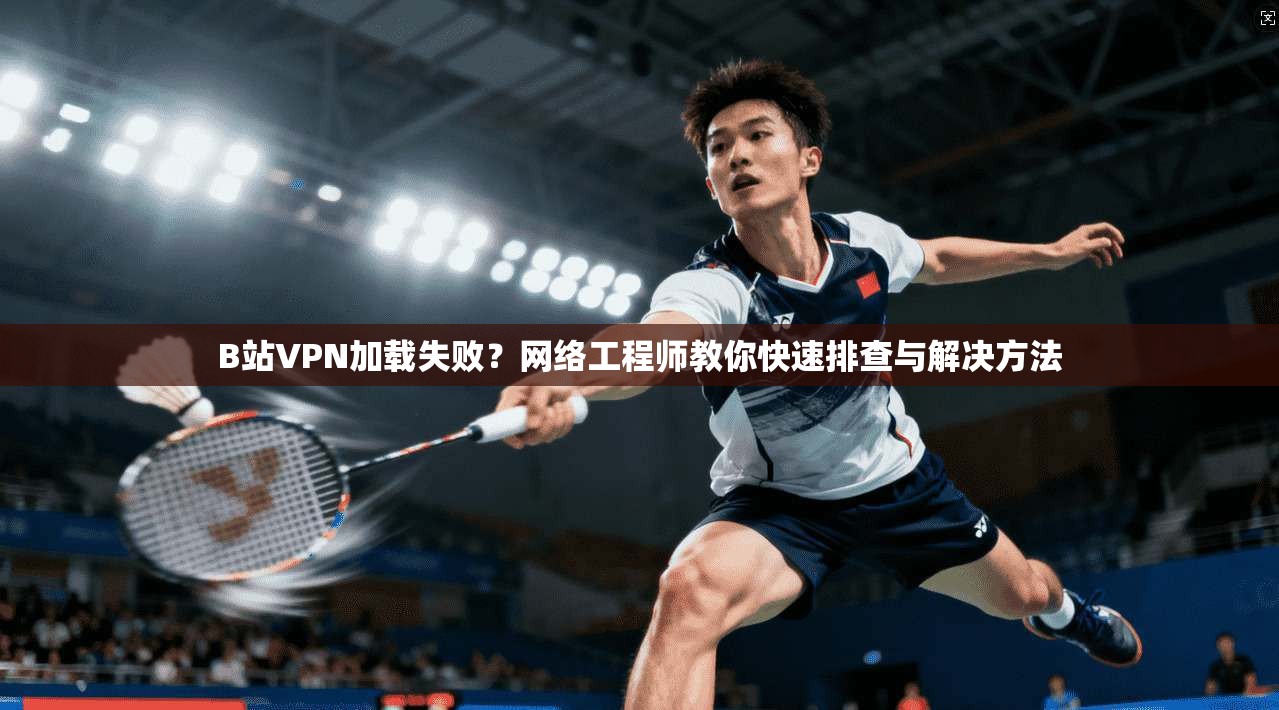 B站VPN加载失败？网络工程师教你快速排查与解决方法