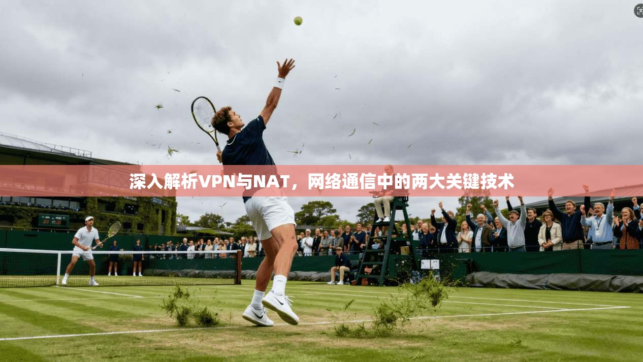 深入解析VPN与NAT,网络通信中的两大关键技术