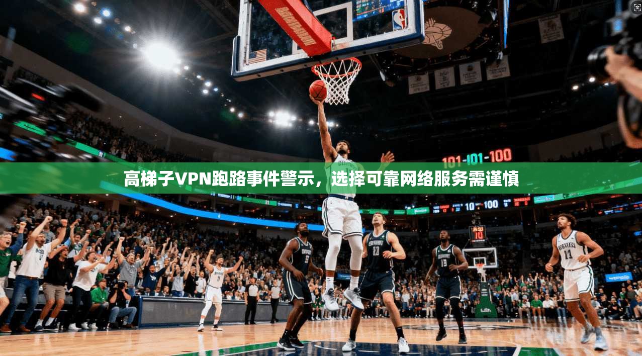 高梯子VPN跑路事件警示,选择可靠网络服务需谨慎