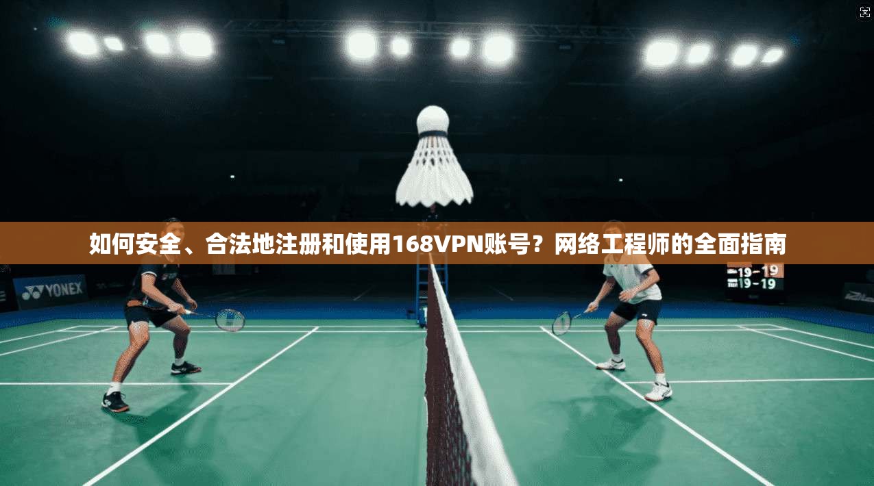 如何安全、合法地注册和使用168VPN账号?网络工程师的全面指南
