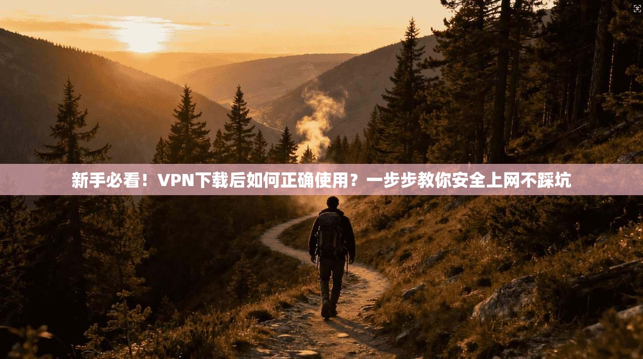 新手必看!VPN下载后如何正确使用?一步步教你安全上网不踩坑 新手必看!VPN下载后如何正确使用?一步步教你安全上网不踩坑