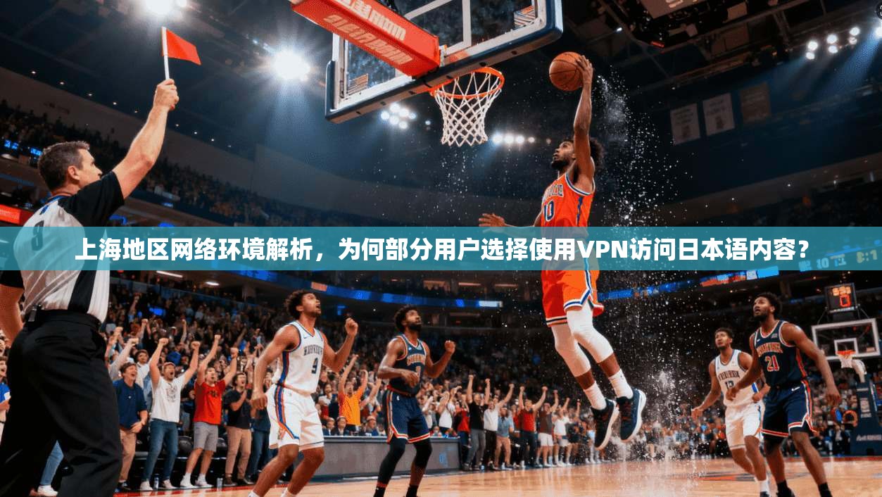 上海地区网络环境解析,为何部分用户选择使用VPN访问日本语内容? 上海地区网络环境解析,为何部分用户选择使用VPN访问日本语内容?