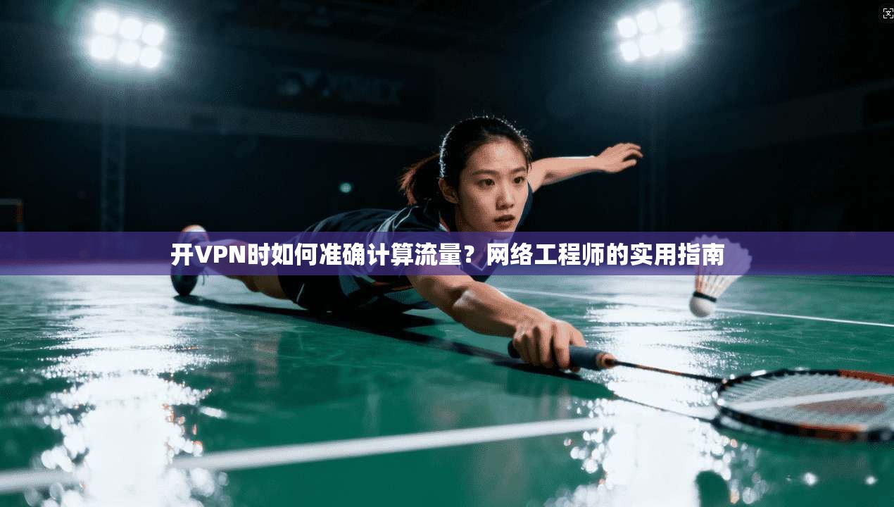 开VPN时如何准确计算流量?网络工程师的实用指南
