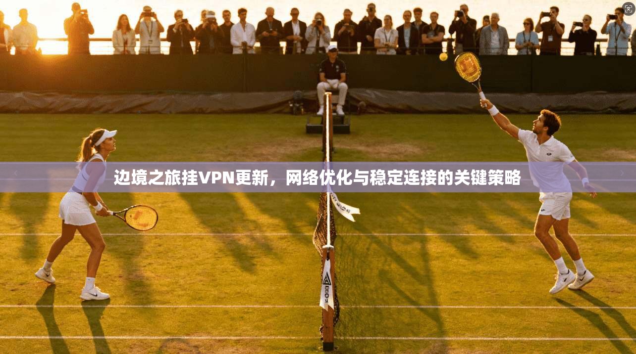 边境之旅挂VPN更新,网络优化与稳定连接的关键策略