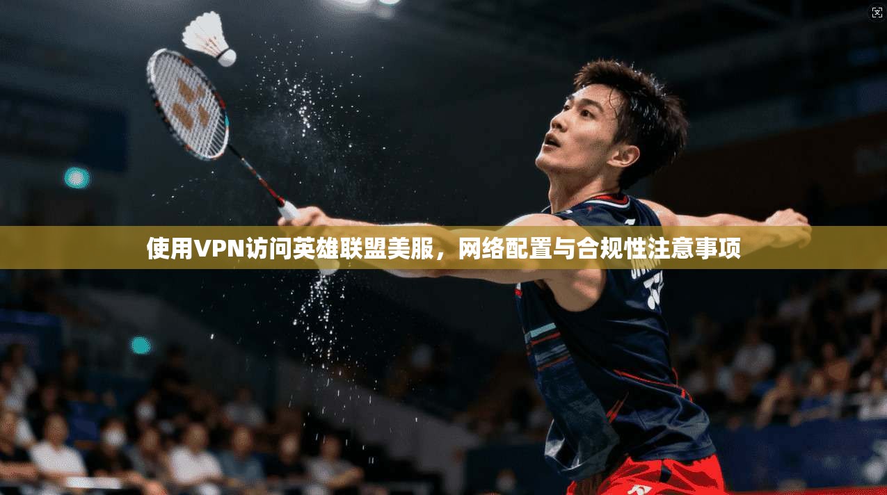 使用VPN访问英雄联盟美服，网络配置与合规性注意事项