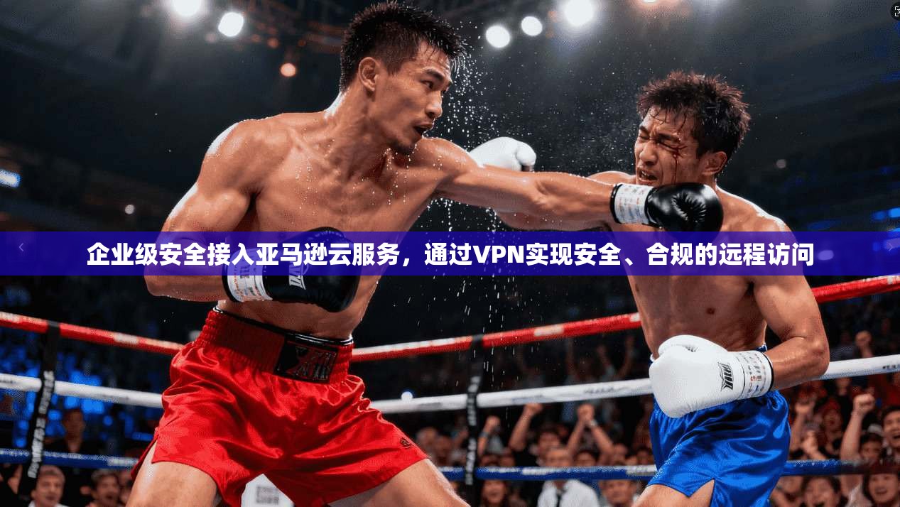 企业级安全接入亚马逊云服务，通过VPN实现安全、合规的远程访问