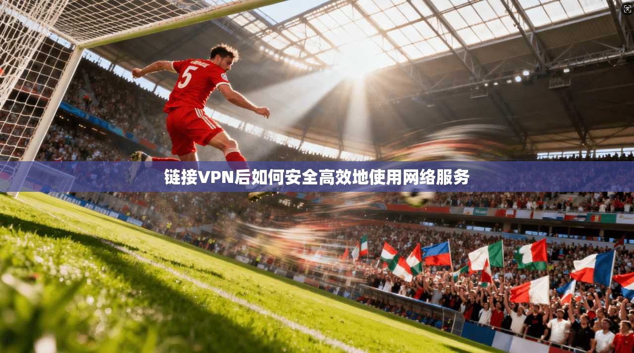 链接VPN后如何安全高效地使用网络服务 链接VPN后如何安全高效地使用网络服务