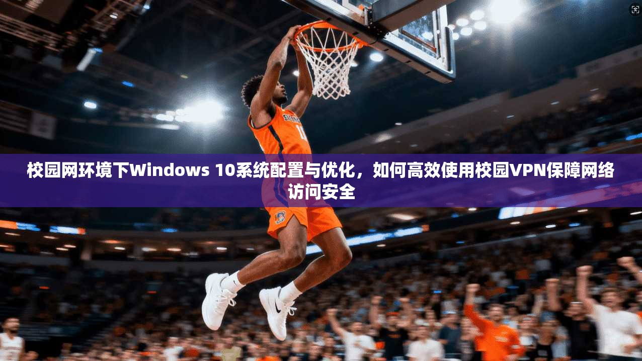 校园网环境下Windows 10系统配置与优化，如何高效使用校园VPN保障网络访问安全