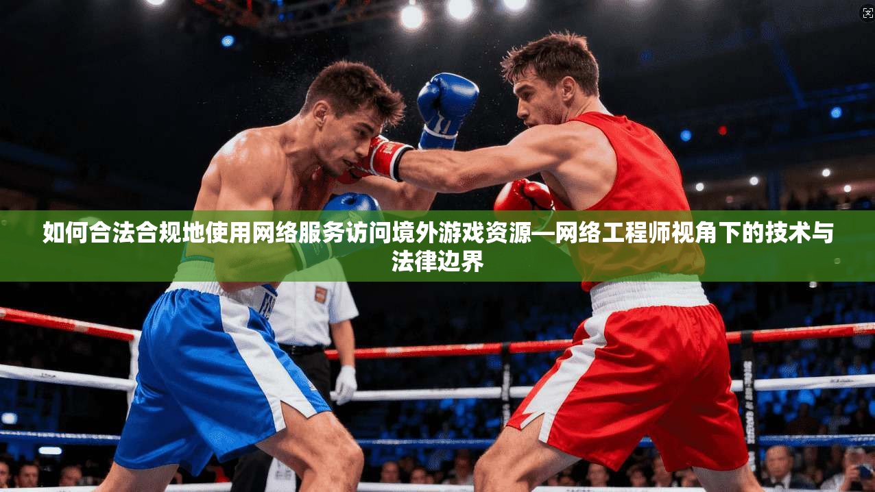 如何合法合规地使用网络服务访问境外游戏资源—网络工程师视角下的技术与法律边界