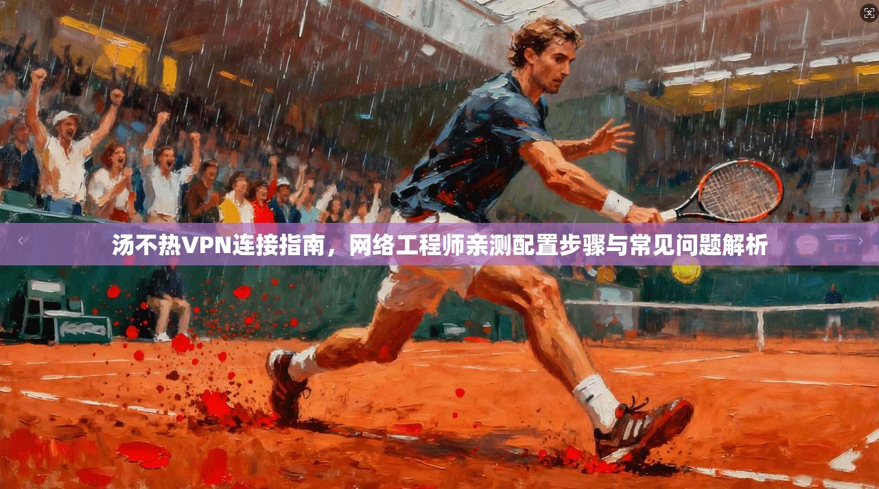 汤不热VPN连接指南，网络工程师亲测配置步骤与常见问题解析