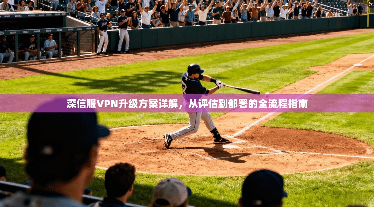 深信服VPN升级方案详解，从评估到部署的全流程指南