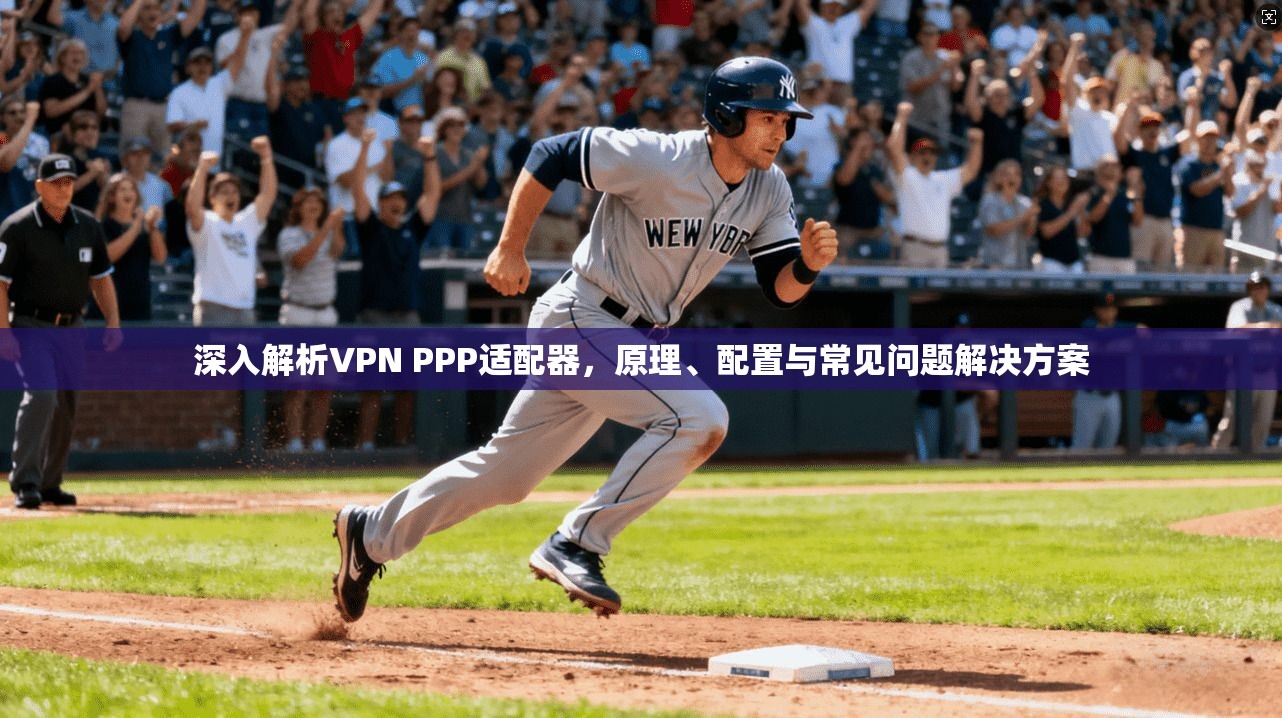 深入解析VPN PPP适配器,原理、配置与常见问题解决方案