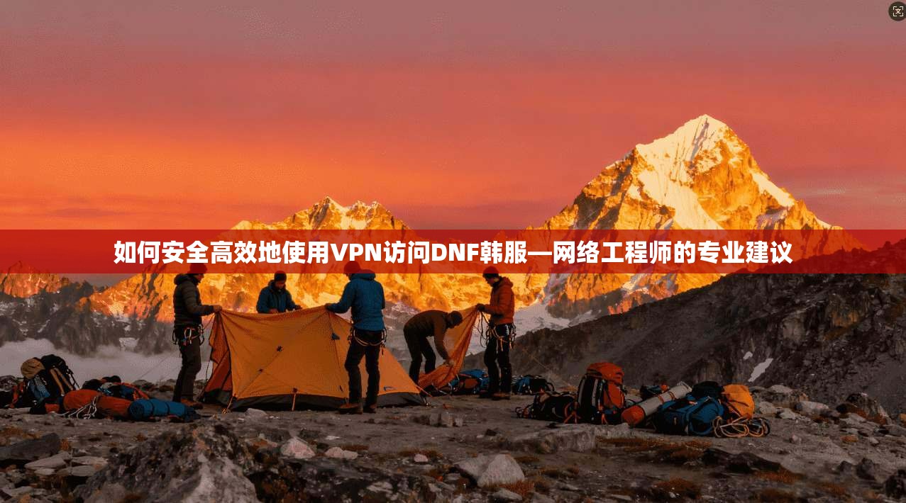如何安全高效地使用VPN访问DNF韩服—网络工程师的专业建议 如何安全高效地使用VPN访问DNF韩服—网络工程师的专业建议