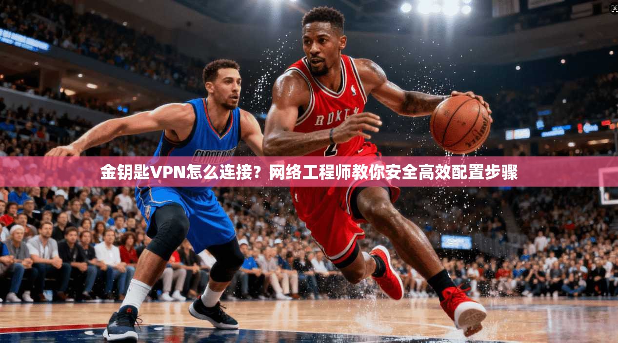 金钥匙VPN怎么连接？网络工程师教你安全高效配置步骤