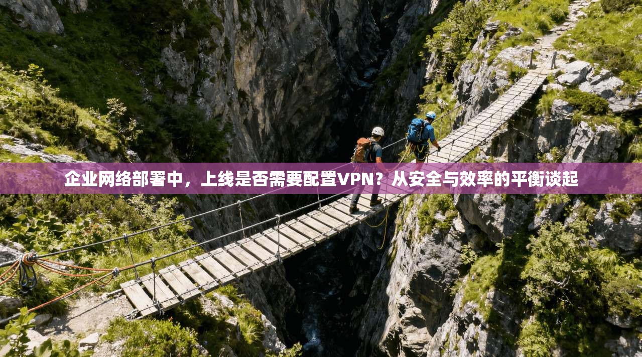 企业网络部署中，上线是否需要配置VPN？从安全与效率的平衡谈起