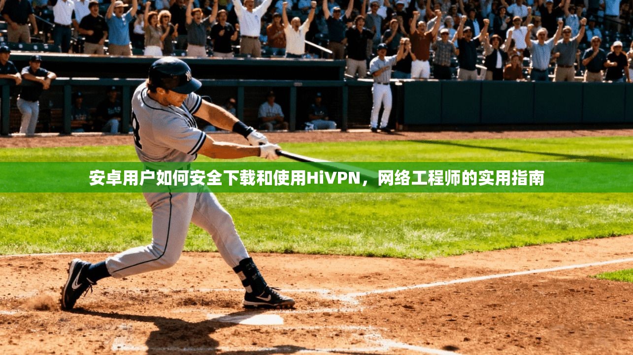 安卓用户如何安全下载和使用HiVPN，网络工程师的实用指南