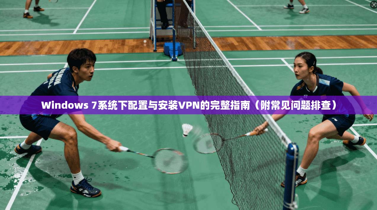 Windows 7系统下配置与安装VPN的完整指南（附常见问题排查）