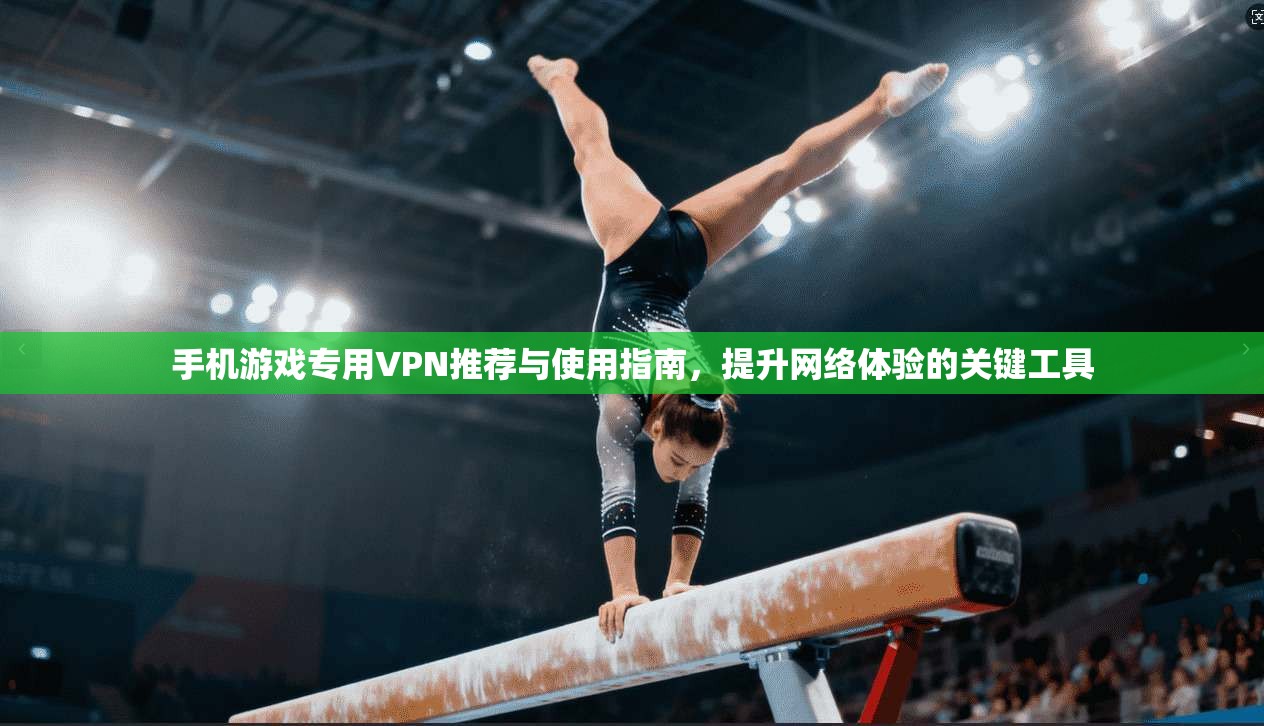 手机游戏专用VPN推荐与使用指南,提升网络体验的关键工具 手机游戏专用VPN推荐与使用指南,提升网络体验的关键工具