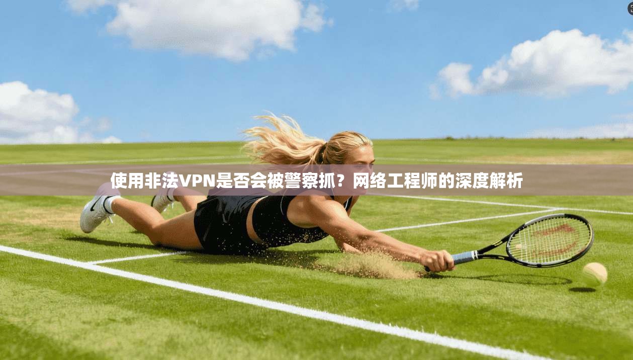 使用非法VPN是否会被警察抓？网络工程师的深度解析