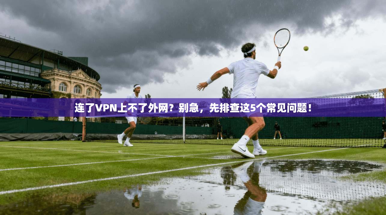 连了VPN上不了外网?别急,先排查这5个常见问题!