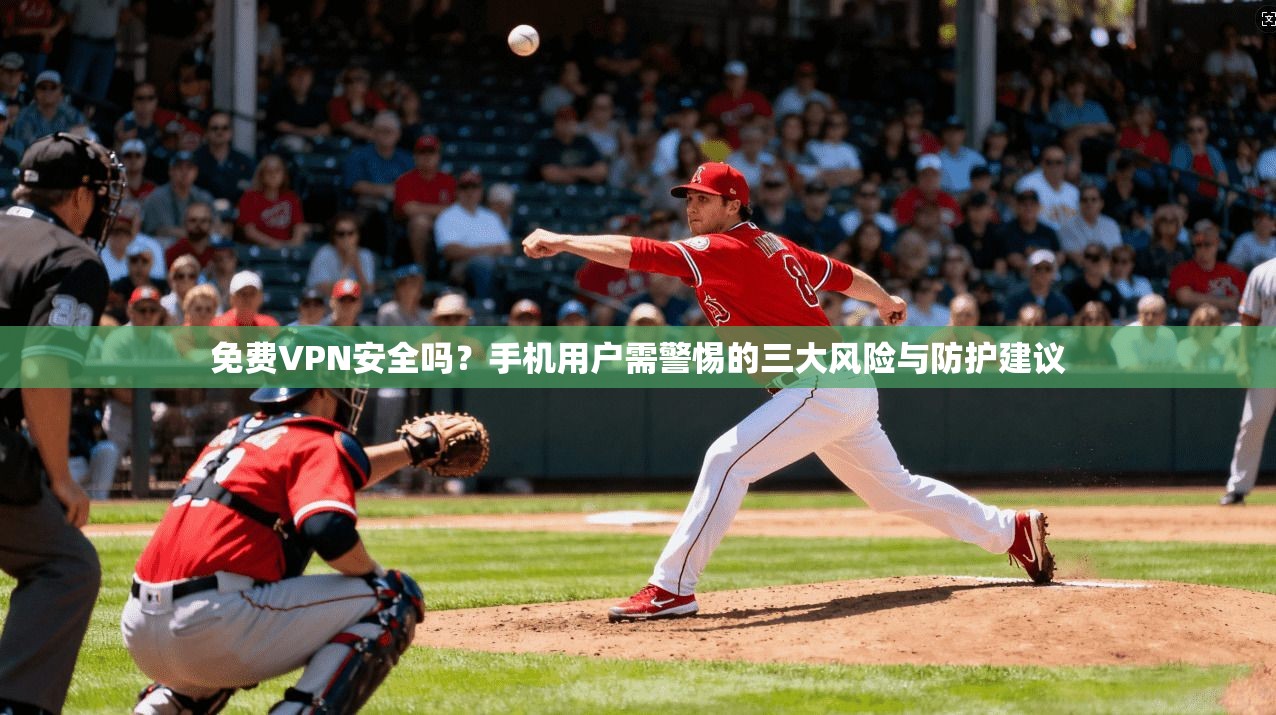 免费VPN安全吗？手机用户需警惕的三大风险与防护建议
