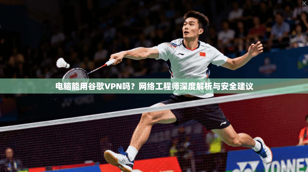 电脑能用谷歌VPN吗？网络工程师深度解析与安全建议