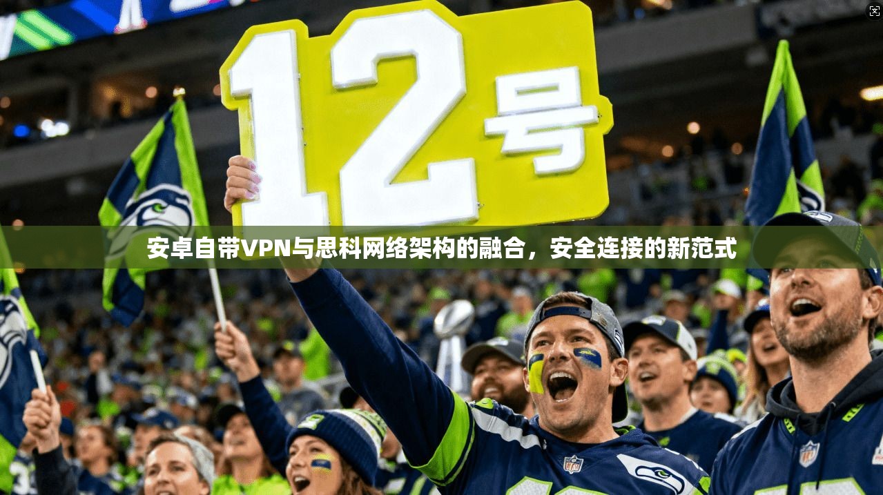 安卓自带VPN与思科网络架构的融合,安全连接的新范式