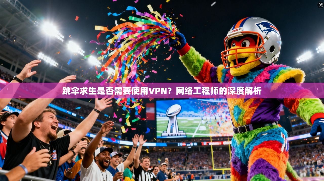 跳伞求生是否需要使用VPN？网络工程师的深度解析