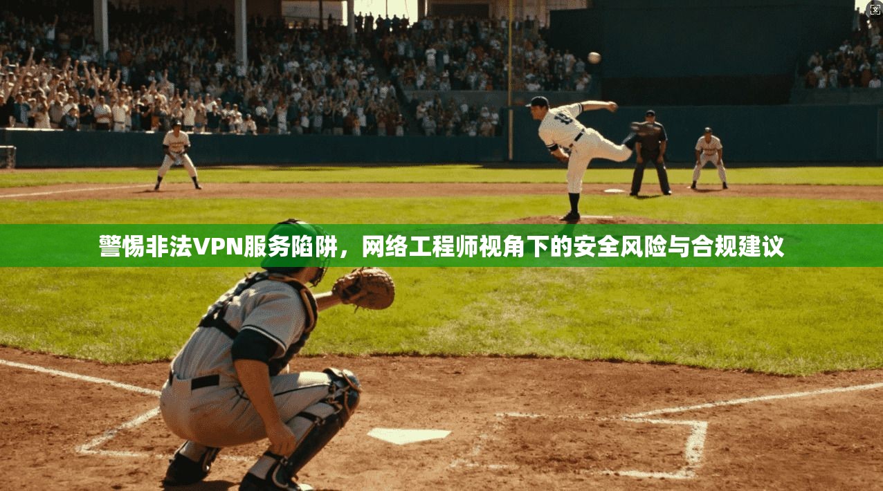 警惕非法VPN服务陷阱，网络工程师视角下的安全风险与合规建议