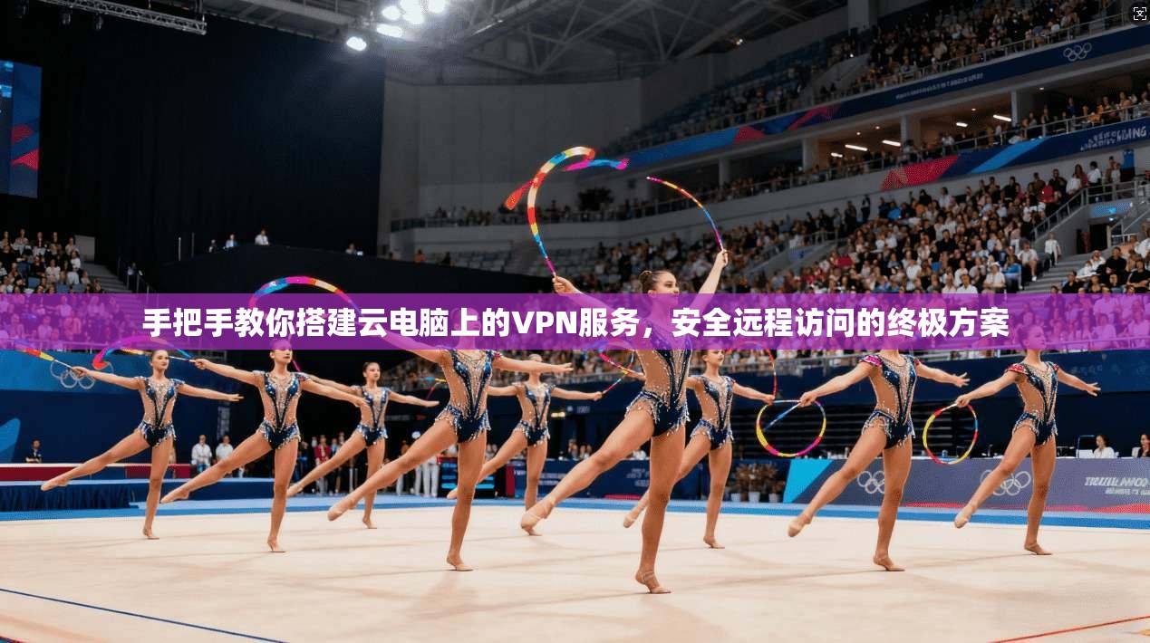 手把手教你搭建云电脑上的VPN服务,安全远程访问的终极方案