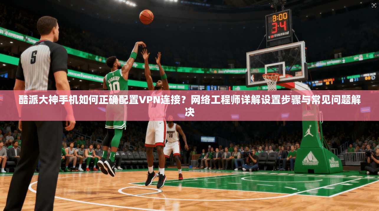 酷派大神手机如何正确配置VPN连接？网络工程师详解设置步骤与常见问题解决