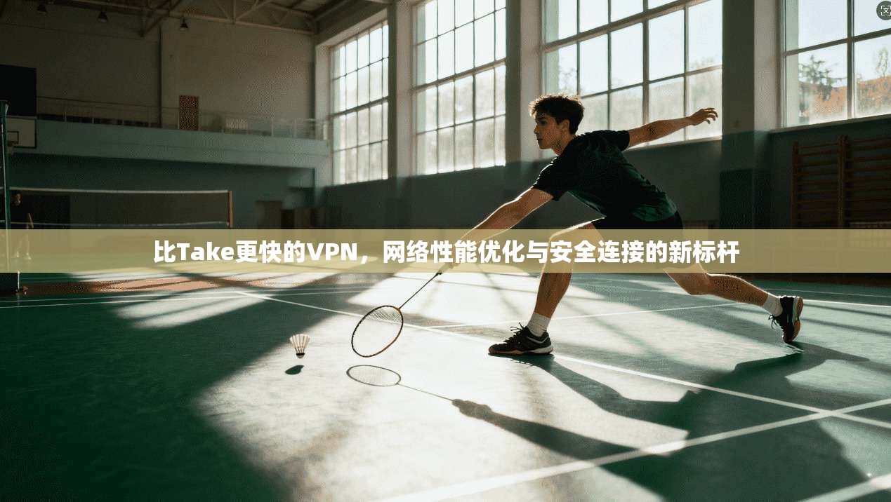 比Take更快的VPN，网络性能优化与安全连接的新标杆