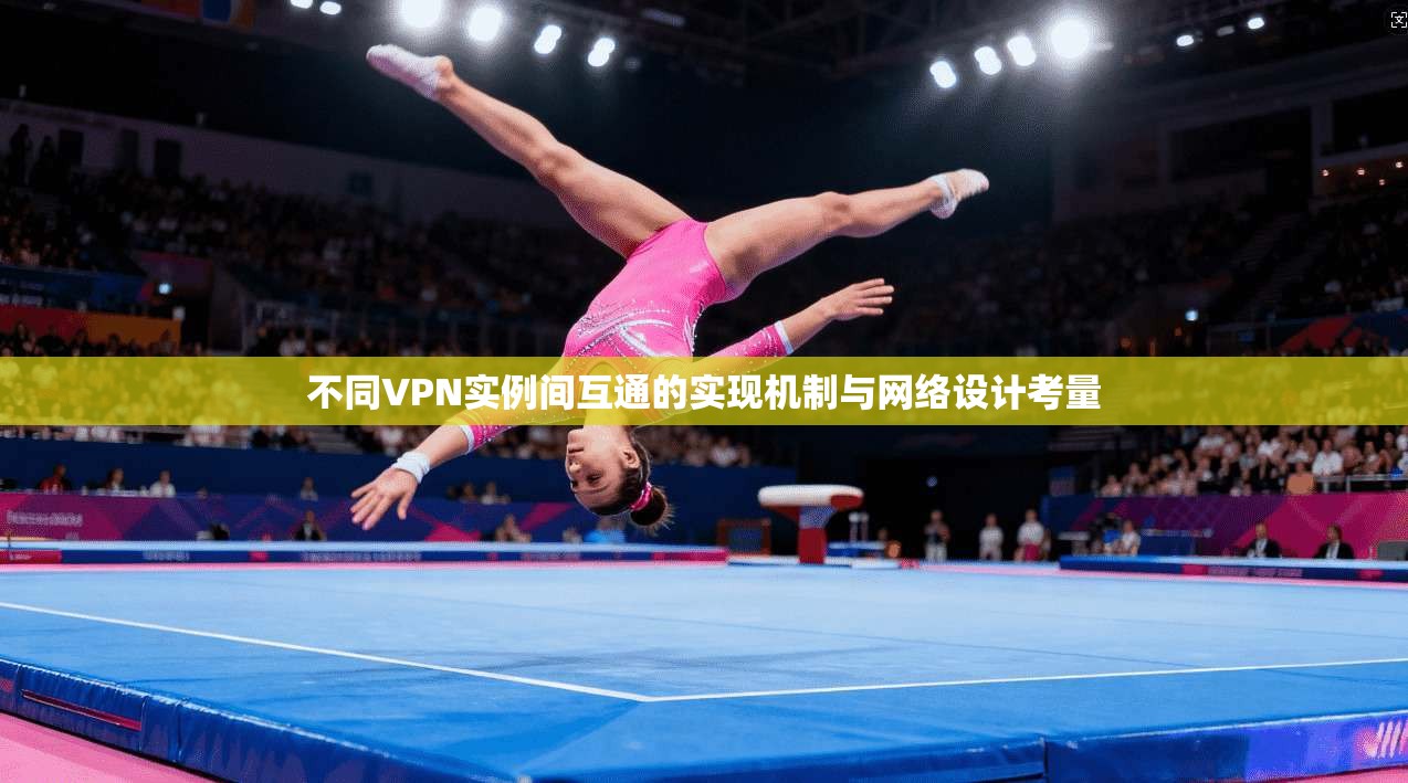 不同VPN实例间互通的实现机制与网络设计考量