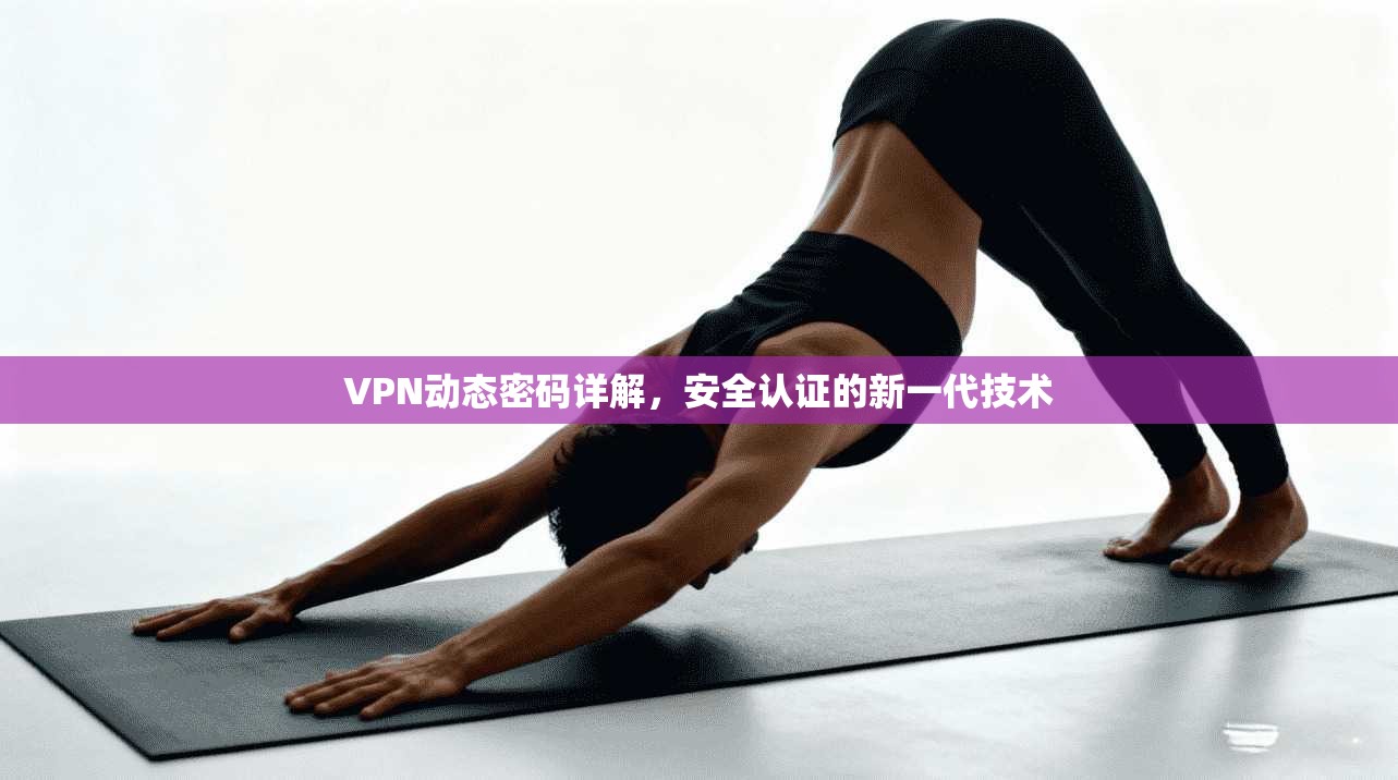 VPN动态密码详解,安全认证的新一代技术