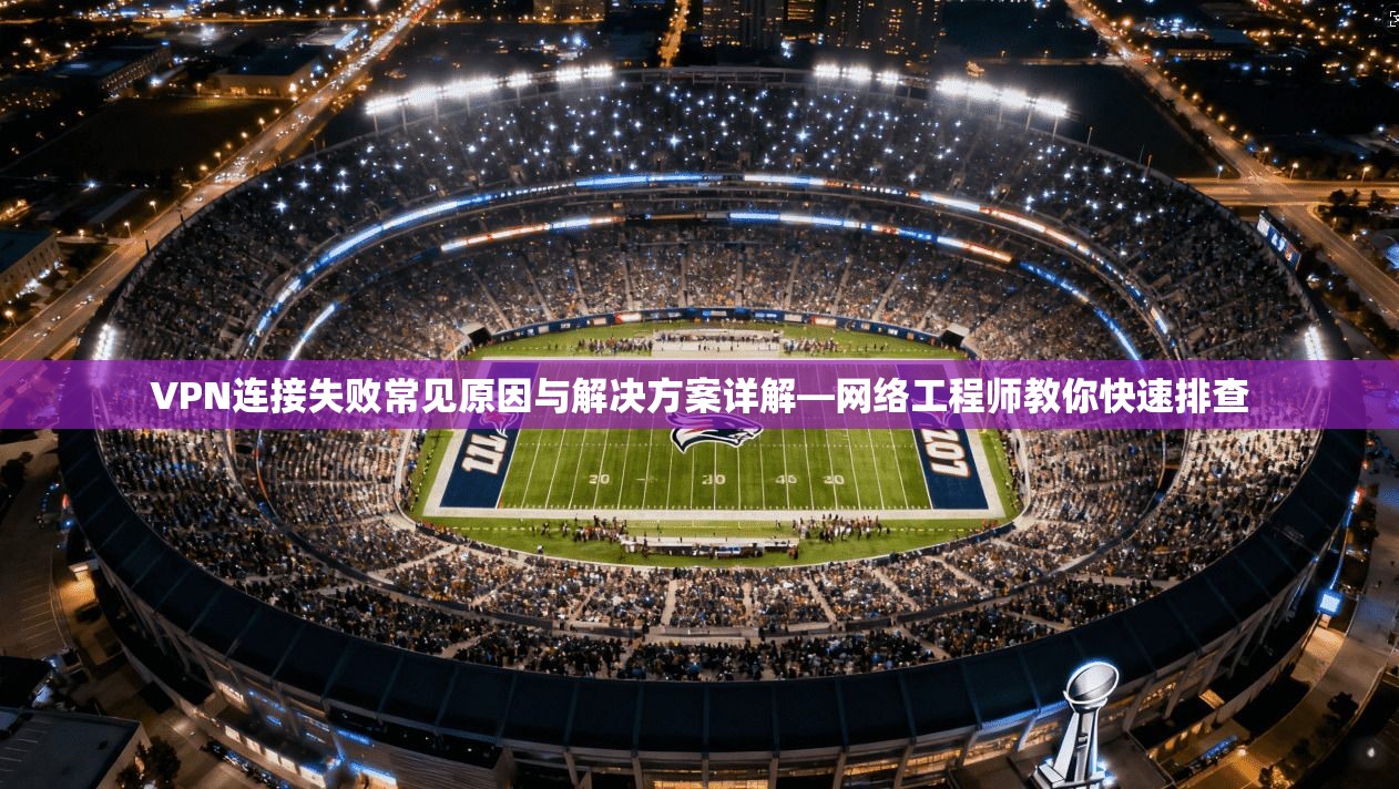 VPN连接失败常见原因与解决方案详解—网络工程师教你快速排查