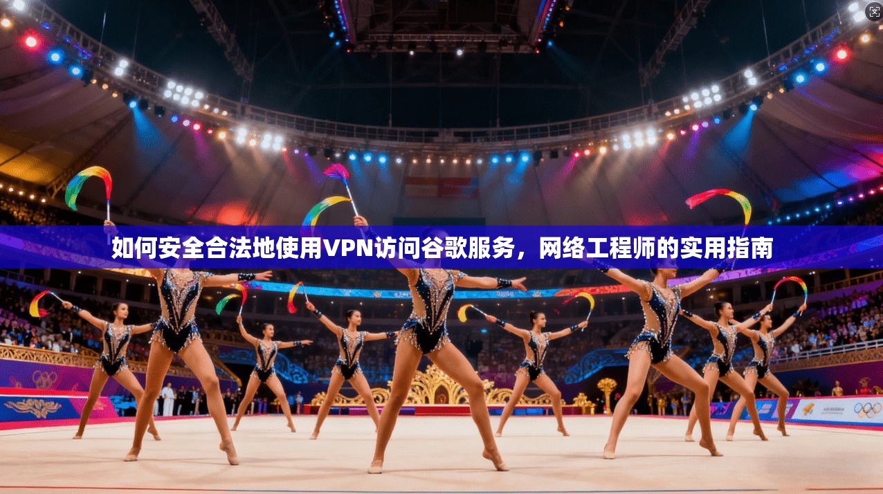如何安全合法地使用VPN访问谷歌服务,网络工程师的实用指南